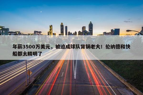 年薪3500万美元，被迫成球队背锅老大！伦纳德和快船都太精明了