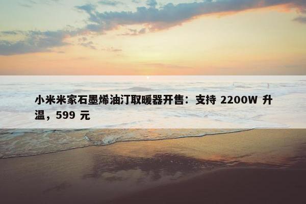 小米米家石墨烯油汀取暖器开售：支持 2200W 升温，599 元