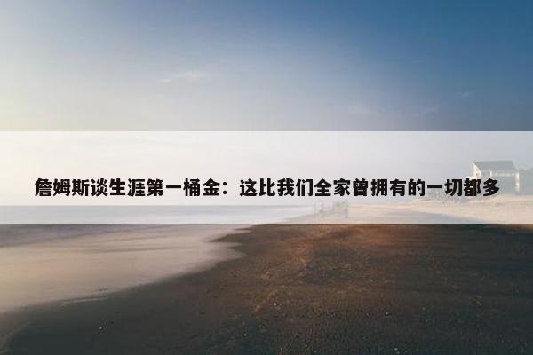 詹姆斯谈生涯第一桶金：这比我们全家曾拥有的一切都多