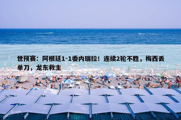 世预赛：阿根廷1-1委内瑞拉！连续2轮不胜，梅西丢单刀，龙东救主