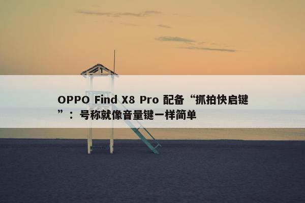 OPPO Find X8 Pro 配备“抓拍快启键”：号称就像音量键一样简单