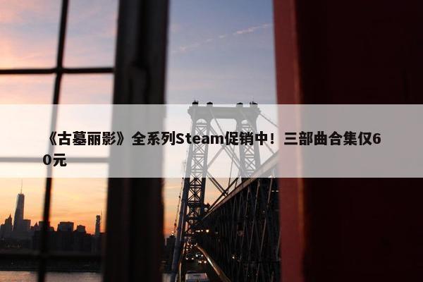 《古墓丽影》全系列Steam促销中！三部曲合集仅60元