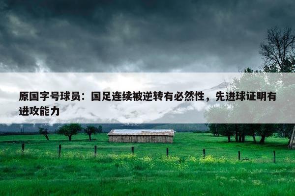 原国字号球员：国足连续被逆转有必然性，先进球证明有进攻能力