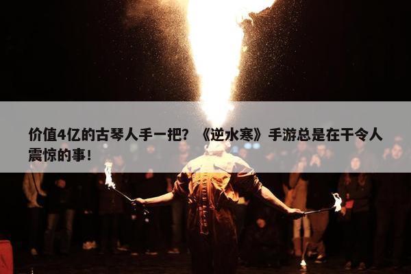 价值4亿的古琴人手一把？《逆水寒》手游总是在干令人震惊的事！