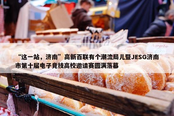 “这一站，济南”高新百联有个潮流局儿暨JESG济南市第十届电子竞技高校邀请赛圆满落幕