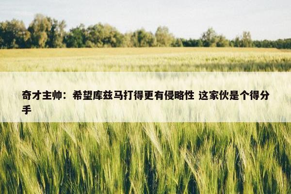 奇才主帅：希望库兹马打得更有侵略性 这家伙是个得分手