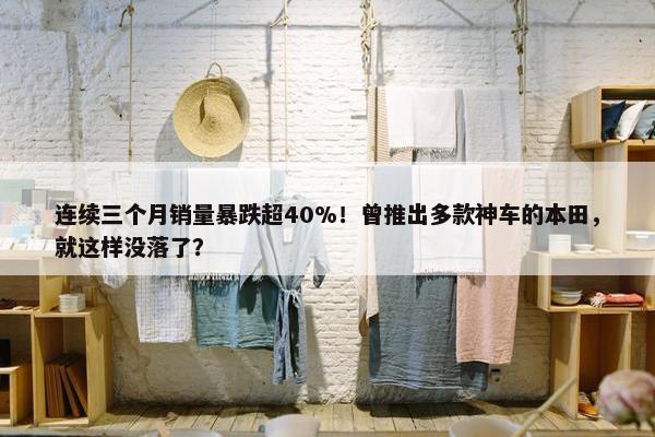 连续三个月销量暴跌超40%！曾推出多款神车的本田，就这样没落了？