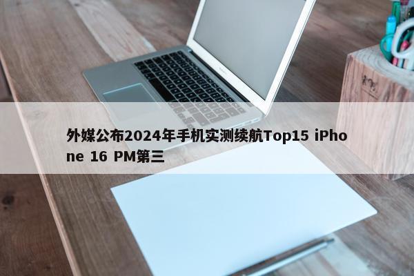 外媒公布2024年手机实测续航Top15 iPhone 16 PM第三