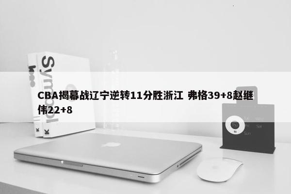 CBA揭幕战辽宁逆转11分胜浙江 弗格39+8赵继伟22+8