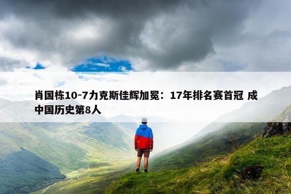 肖国栋10-7力克斯佳辉加冕：17年排名赛首冠 成中国历史第8人