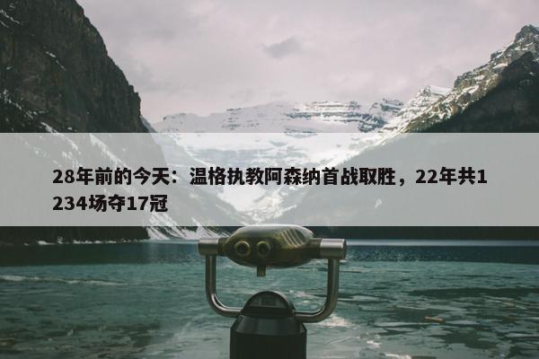 28年前的今天：温格执教阿森纳首战取胜，22年共1234场夺17冠