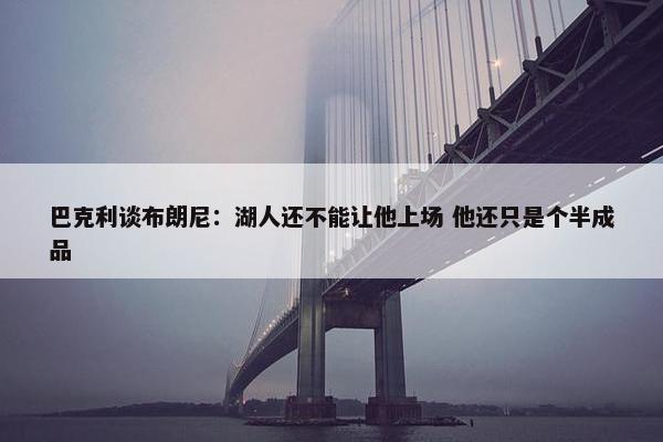 巴克利谈布朗尼：湖人还不能让他上场 他还只是个半成品