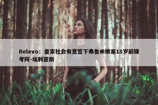 Relevo：皇家社会有意签下弗鲁米嫩塞18岁前锋考阿-埃利亚斯