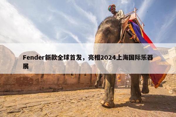 Fender新款全球首发，亮相2024上海国际乐器展