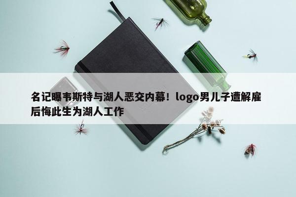 名记曝韦斯特与湖人恶交内幕！logo男儿子遭解雇 后悔此生为湖人工作