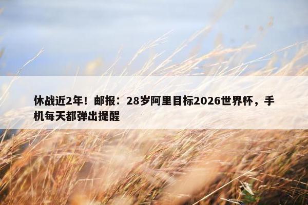 休战近2年！邮报：28岁阿里目标2026世界杯，手机每天都弹出提醒