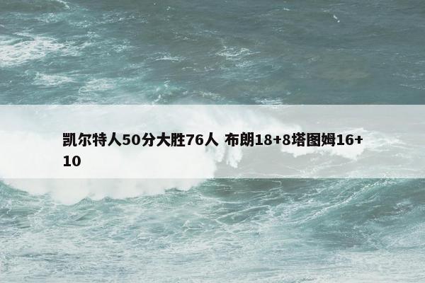 凯尔特人50分大胜76人 布朗18+8塔图姆16+10