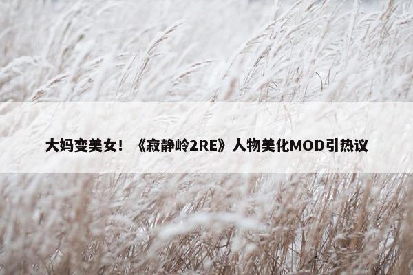 大妈变美女！《寂静岭2RE》人物美化MOD引热议