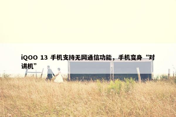 iQOO 13 手机支持无网通信功能，手机变身“对讲机”