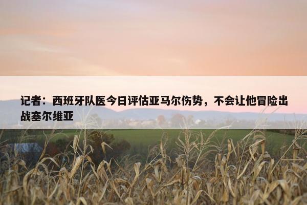 记者：西班牙队医今日评估亚马尔伤势，不会让他冒险出战塞尔维亚