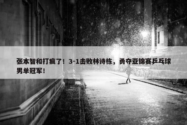 张本智和打疯了！3-1击败林诗栋，勇夺亚锦赛乒乓球男单冠军！