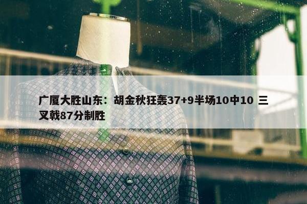 广厦大胜山东：胡金秋狂轰37+9半场10中10 三叉戟87分制胜