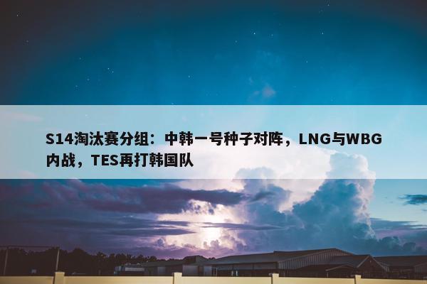 S14淘汰赛分组：中韩一号种子对阵，LNG与WBG内战，TES再打韩国队