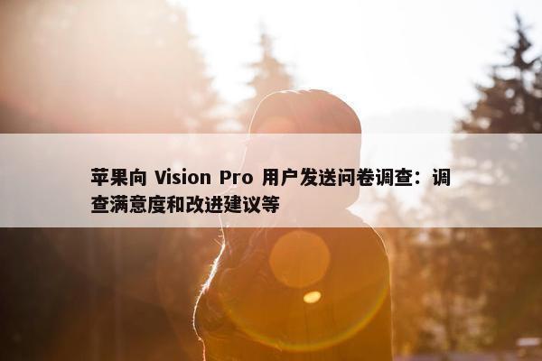 苹果向 Vision Pro 用户发送问卷调查：调查满意度和改进建议等