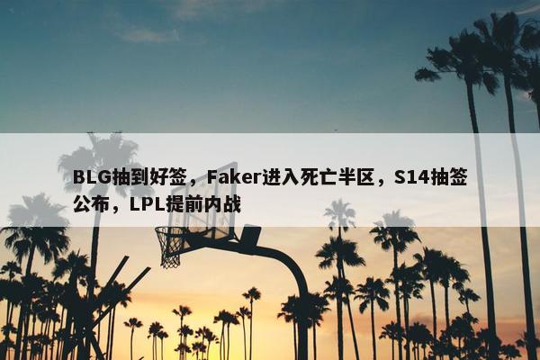 BLG抽到好签，Faker进入死亡半区，S14抽签公布，LPL提前内战