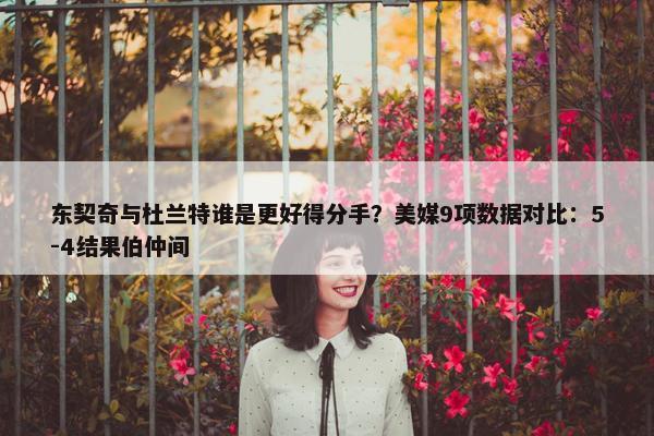 东契奇与杜兰特谁是更好得分手？美媒9项数据对比：5-4结果伯仲间