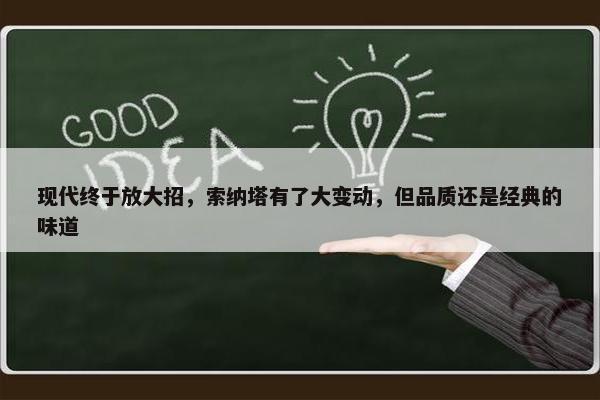 现代终于放大招，索纳塔有了大变动，但品质还是经典的味道