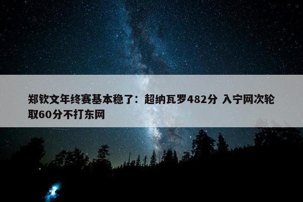 郑钦文年终赛基本稳了：超纳瓦罗482分 入宁网次轮取60分不打东网