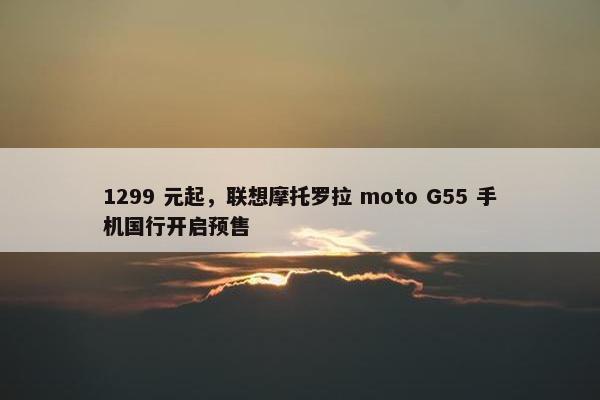 1299 元起，联想摩托罗拉 moto G55 手机国行开启预售