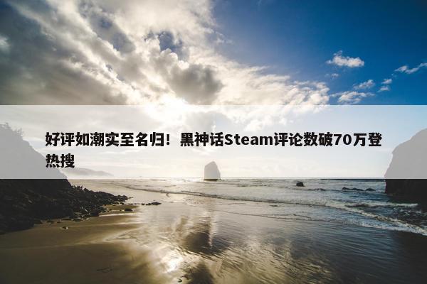 好评如潮实至名归！黑神话Steam评论数破70万登热搜