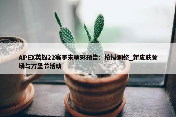 APEX英雄22赛季末精彩预告：枪械调整_新皮肤登场与万圣节活动