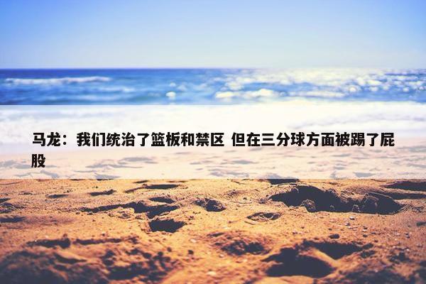 马龙：我们统治了篮板和禁区 但在三分球方面被踢了屁股