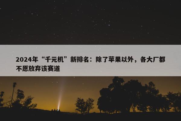 2024年“千元机”新排名：除了苹果以外，各大厂都不愿放弃该赛道