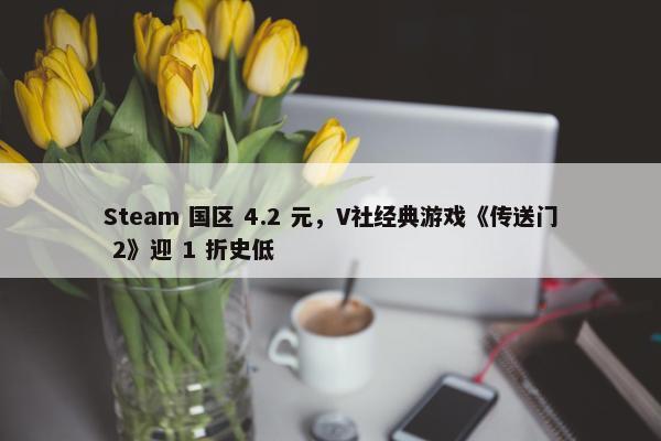 Steam 国区 4.2 元，V社经典游戏《传送门 2》迎 1 折史低