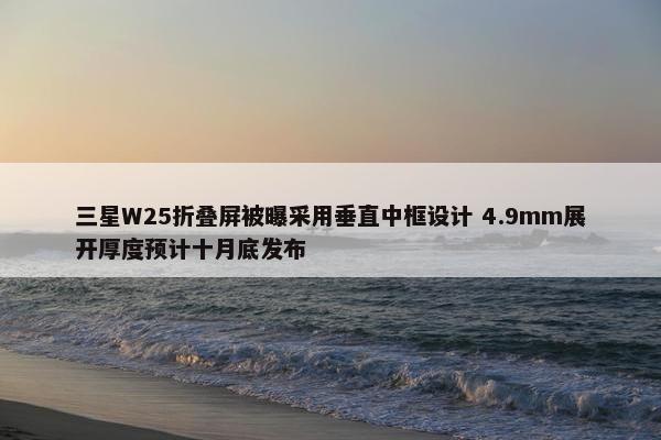 三星W25折叠屏被曝采用垂直中框设计 4.9mm展开厚度预计十月底发布