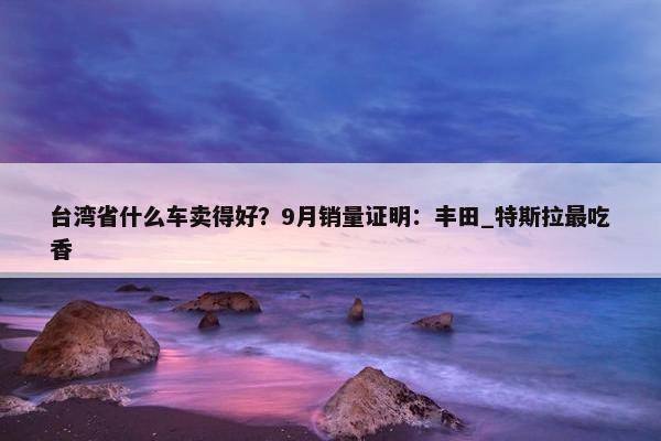 台湾省什么车卖得好？9月销量证明：丰田_特斯拉最吃香