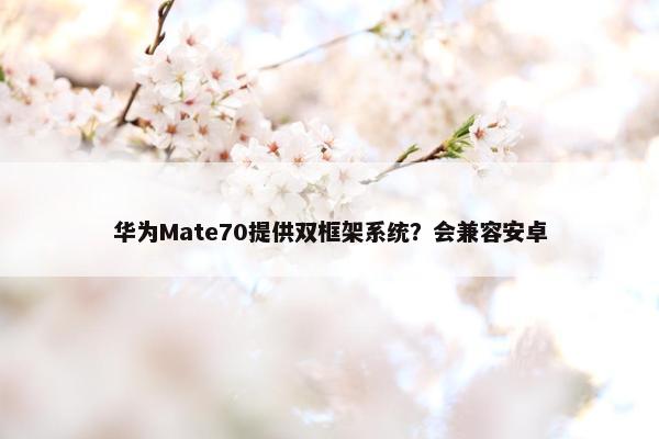 华为Mate70提供双框架系统？会兼容安卓