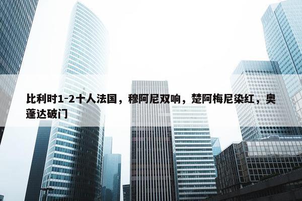 比利时1-2十人法国，穆阿尼双响，楚阿梅尼染红，奥蓬达破门