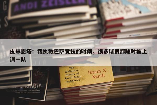 皮米恩塔：我执教巴萨竞技的时候，很多球员都随时被上调一队