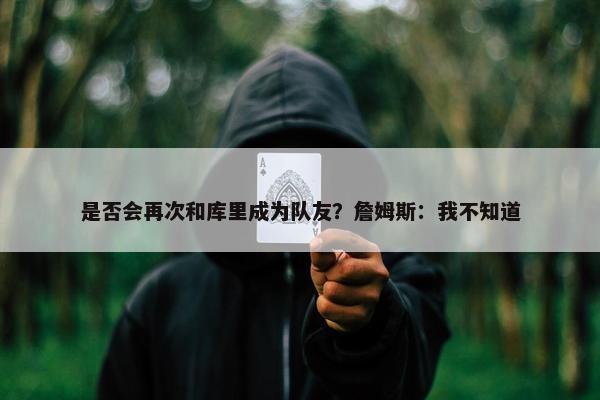 是否会再次和库里成为队友？詹姆斯：我不知道