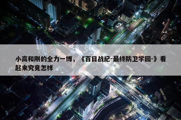 小高和刚的全力一博，《百日战纪-最终防卫学园-》看起来究竟怎样