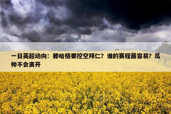 一日英超动向：滕哈格要挖空拜仁？谁的赛程最容易？瓜帅不会离开