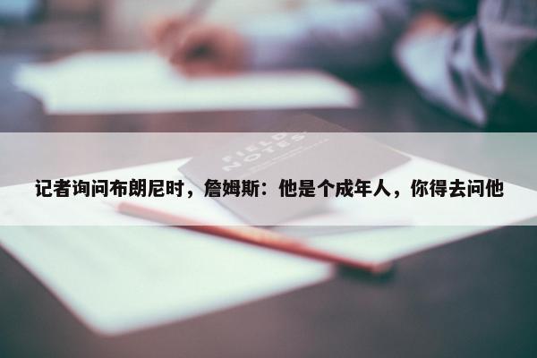 记者询问布朗尼时，詹姆斯：他是个成年人，你得去问他