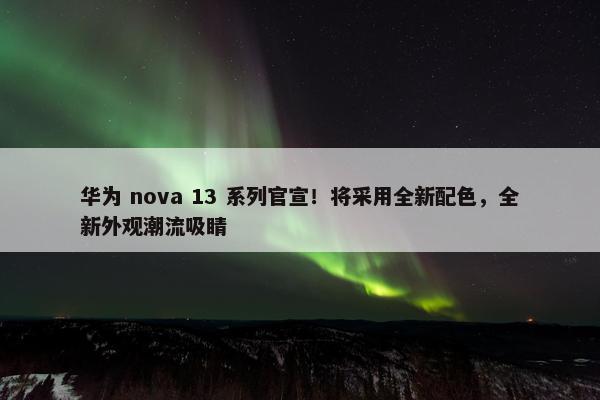 华为 nova 13 系列官宣！将采用全新配色，全新外观潮流吸睛