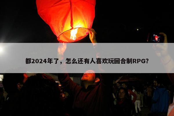 都2024年了，怎么还有人喜欢玩回合制RPG？