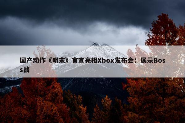 国产动作《明末》官宣亮相Xbox发布会：展示Boss战